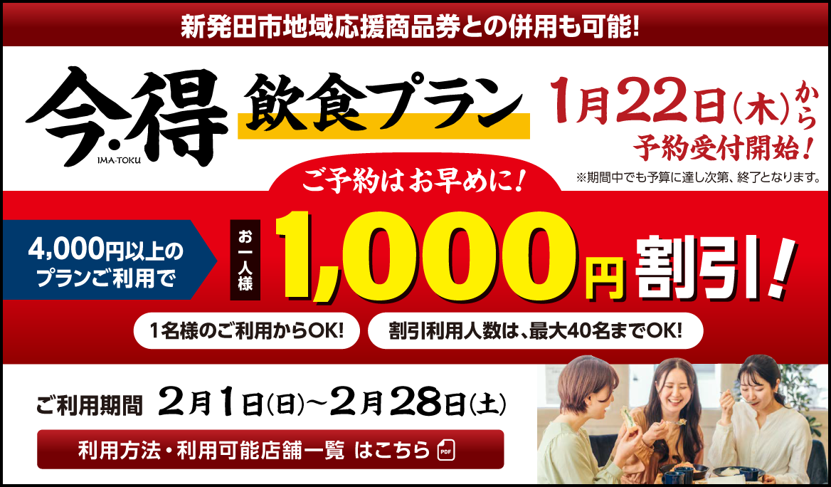 新発田市地域応援商品券との併用も可能! ｜今・得飲食プラン1月22日(木)から受付開始！ご予約はお早めに！｜[4000円以上のプランご利用で１人あたり]1,000円割引!｜1名様のご利用からOK！割引利用人数は最大40名までOK！｜[ご期間期間]2月1日（日）〜2月28日（土）｜※期間中でも予算に達し次第、終了となります。